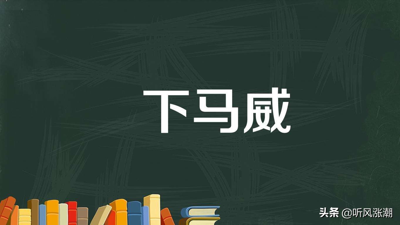 下马威的下马什么意思,下马威一词怎么来的