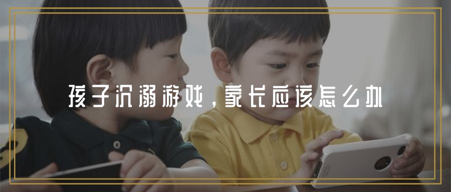 当孩子沉迷游戏家长该怎么办,当孩子沉迷游戏上瘾家长该怎么办