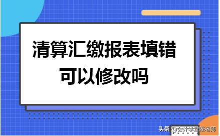 清算税金可以修改吗,汇缴清算填错有什么后果