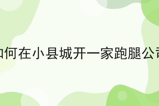 开一家跑腿公司需要办理什么手续,如何在小县城开一家跑腿公司