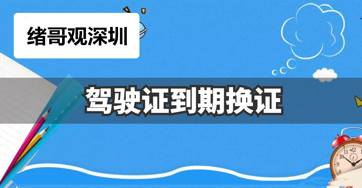 深圳驾驶证期满换证全流程及最便捷的方式推荐