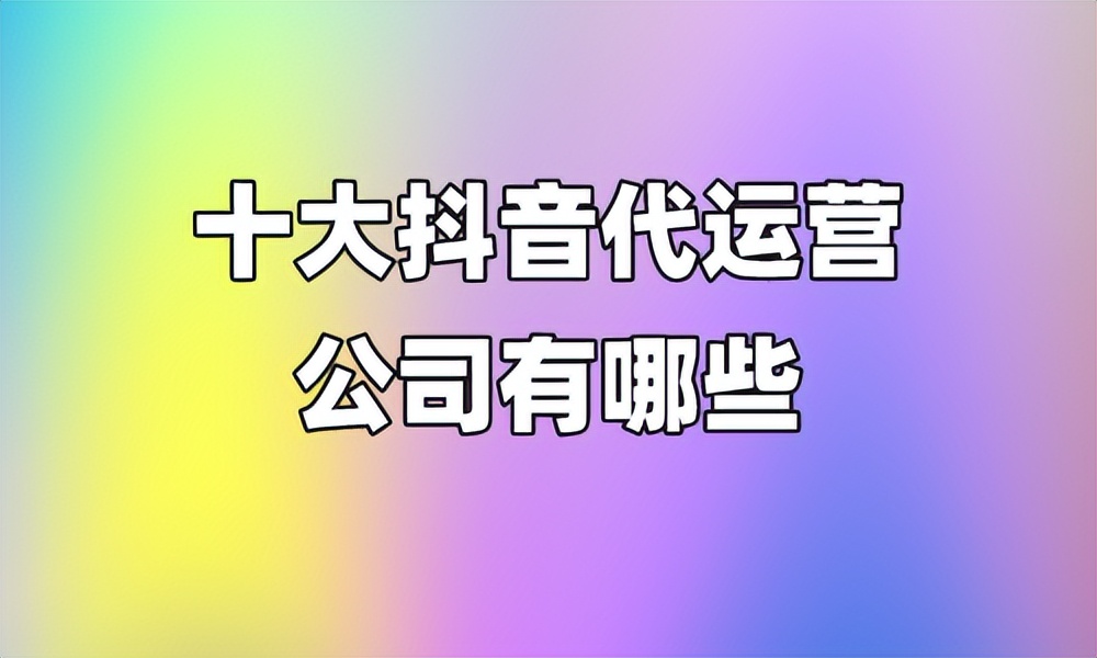 抖音平台代运营正规运营公司,武汉抖音代运营公司排行榜