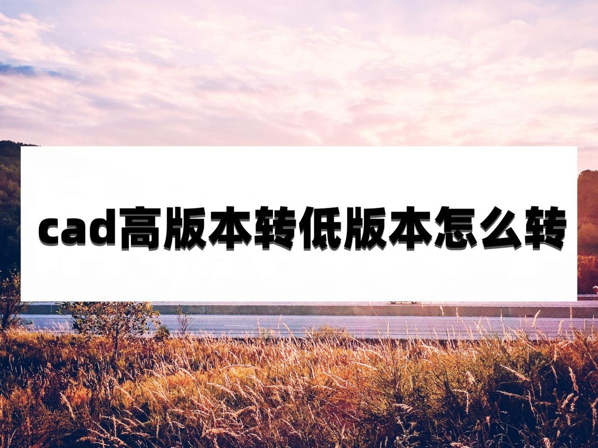 cad转换器高版本转换低版本,cad快速看图如何高版本转换低版本