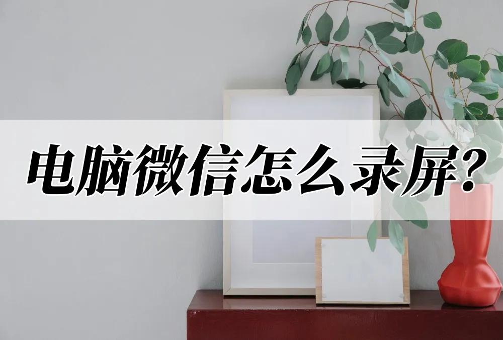 微信电脑录屏怎么录,电脑版微信如何录屏讲解