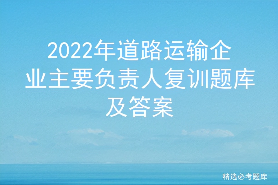 2023道路运输企业安全负责人考试,道路运输企业主要负责人考试培训