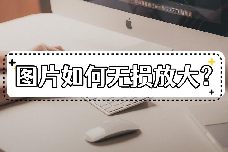 图片无损放大三个方法,图片怎么无损放大这些方法很实用
