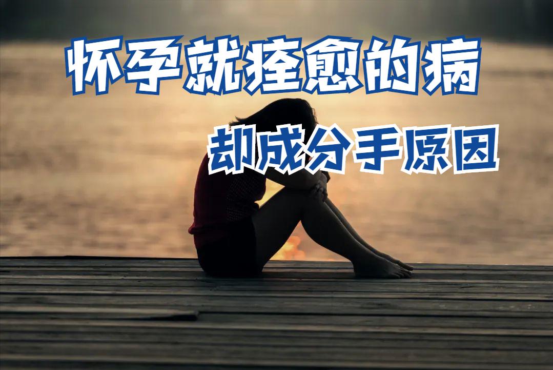 女的绝症跟男的分手,女的病治好了和男友分手