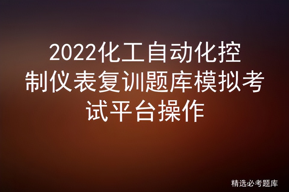 化工自动化控制仪表实操题库,化工自动化控制仪表复审模拟考试